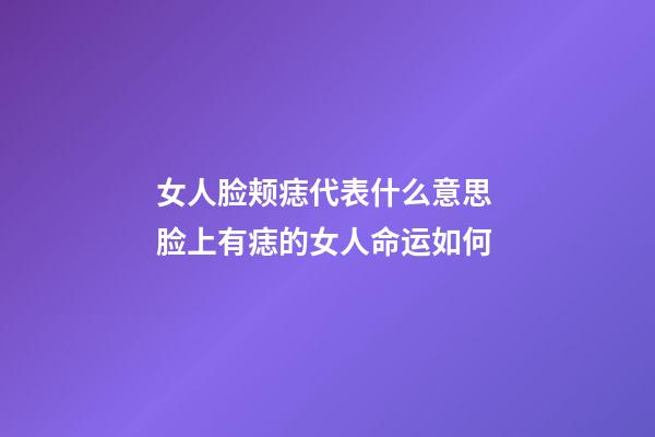 女人脸颊痣代表什么意思 脸上有痣的女人命运如何